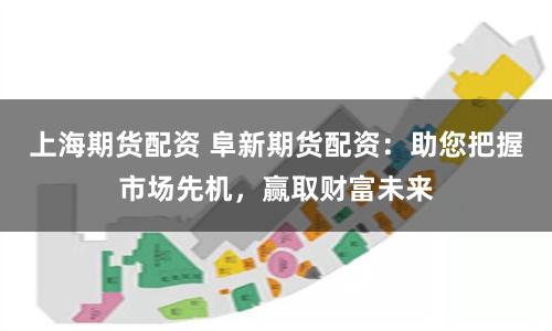上海期货配资 阜新期货配资：助您把握市场先机，赢取财富未来