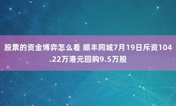 股票的资金博弈怎么看 顺丰同城7月19日斥资104.22万港元回购9.5万股