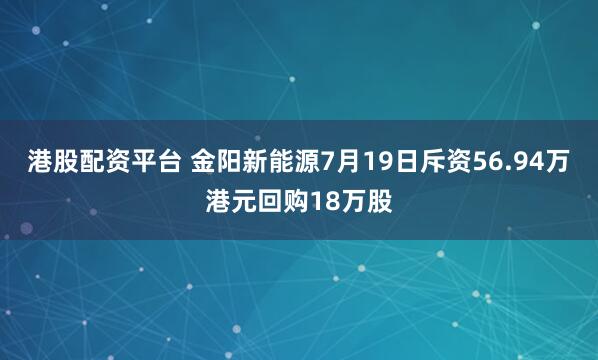 港股配资平台 金阳新能源7月19日斥资56.94万港元回购18万股