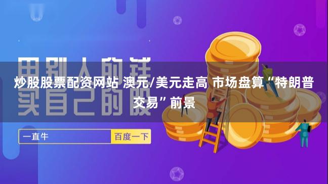 炒股股票配资网站 澳元/美元走高 市场盘算“特朗普交易”前景