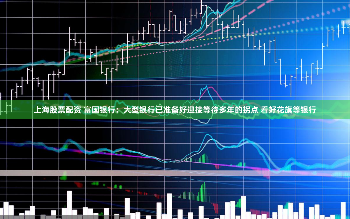 上海股票配资 富国银行：大型银行已准备好迎接等待多年的拐点 看好花旗等银行