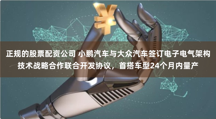 正规的股票配资公司 小鹏汽车与大众汽车签订电子电气架构技术战略合作联合开发协议，首搭车型24个月内量产