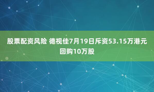 股票配资风险 德视佳7月19日斥资53.15万港元回购10万股