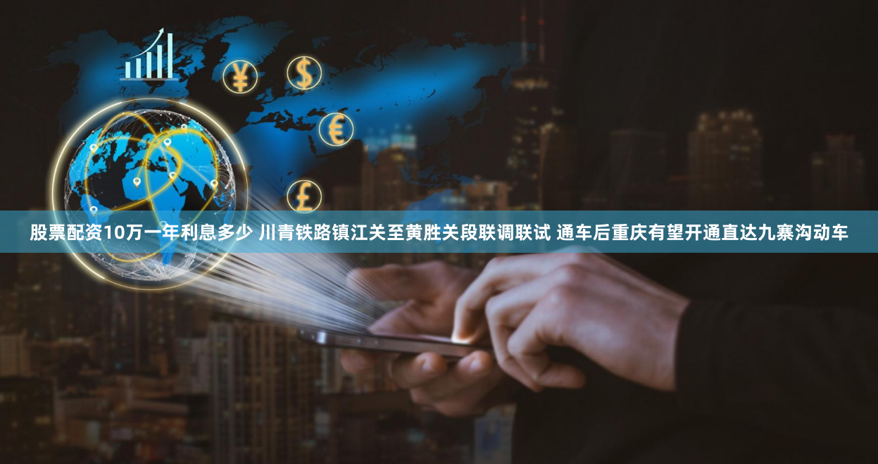 股票配资10万一年利息多少 川青铁路镇江关至黄胜关段联调联试 通车后重庆有望开通直达九寨沟动车