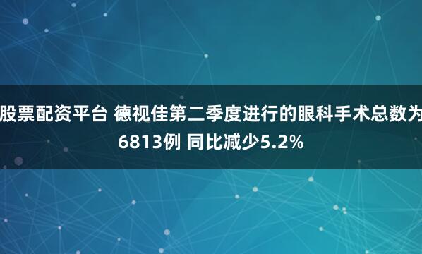 股票配资平台 德视佳第二季度进行的眼科手术总数为6813例 同比减少5.2%