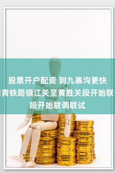 股票开户配资 到九寨沟更快捷！川青铁路镇江关至黄胜关段开始联调联试