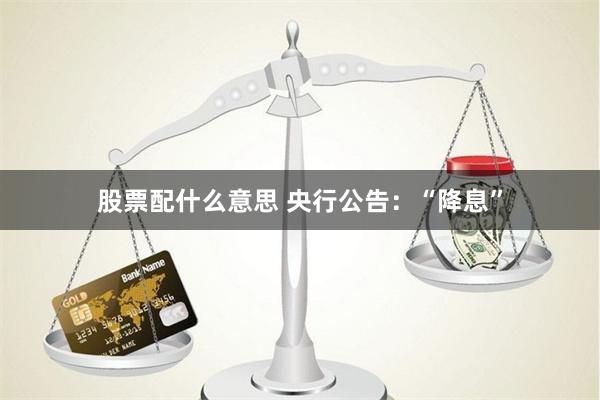 股票配什么意思 央行公告：“降息”