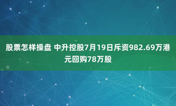 股票怎样操盘 中升控股7月19日斥资982.69万港元回购78万股