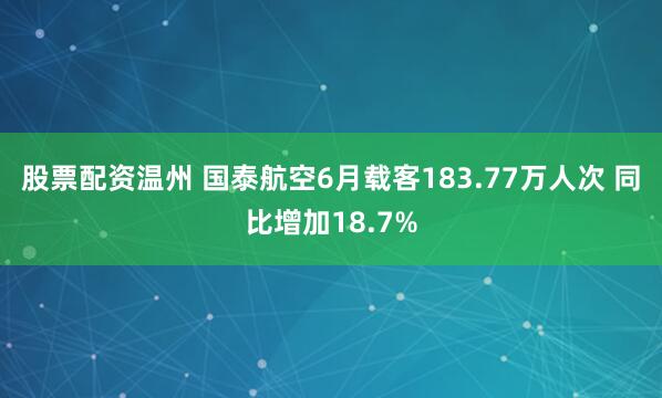 股票配资温州 国泰航空6月载客183.77万人次 同比增加18.7%