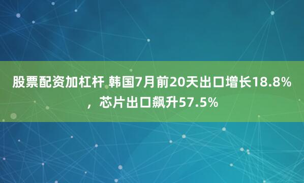 股票配资加杠杆 韩国7月前20天出口增长18.8%，芯片出口飙升57.5%