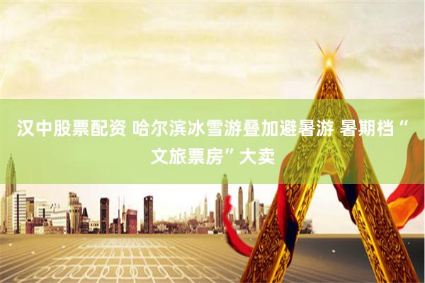汉中股票配资 哈尔滨冰雪游叠加避暑游 暑期档“文旅票房”大卖