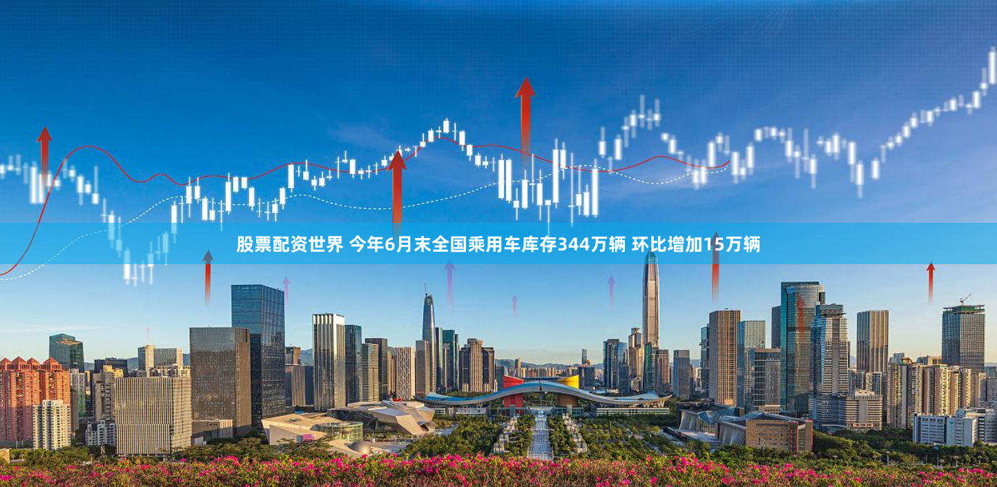股票配资世界 今年6月末全国乘用车库存344万辆 环比增加15万辆