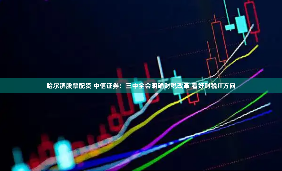 哈尔滨股票配资 中信证券：三中全会明确财税改革 看好财税IT方向