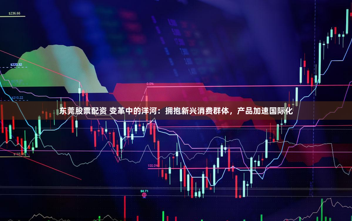 东莞股票配资 变革中的洋河：拥抱新兴消费群体，产品加速国际化