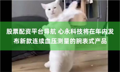 股票配资平台导航 心永科技将在年内发布新款连续血压测量的腕表式产品
