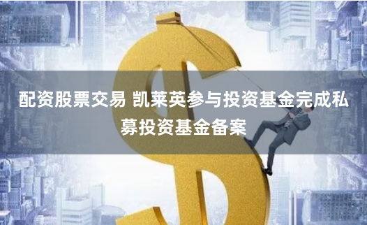 配资股票交易 凯莱英参与投资基金完成私募投资基金备案