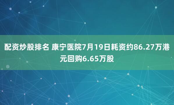 配资炒股排名 康宁医院7月19日耗资约86.27万港元回购6.65万股