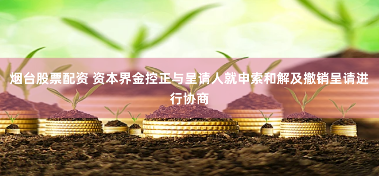烟台股票配资 资本界金控正与呈请人就申索和解及撤销呈请进行协商