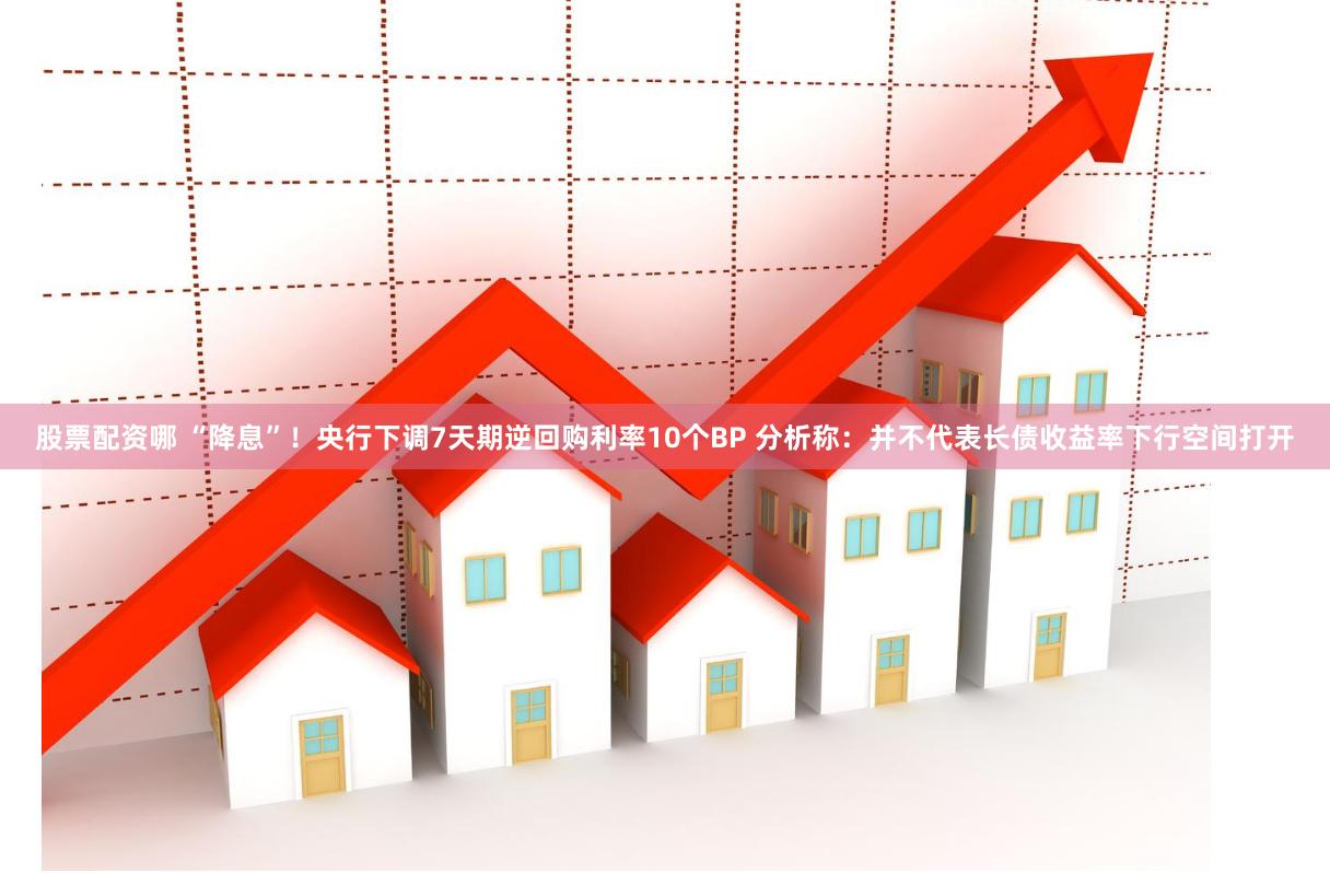 股票配资哪 “降息”！央行下调7天期逆回购利率10个BP 分析称：并不代表长债收益率下行空间打开