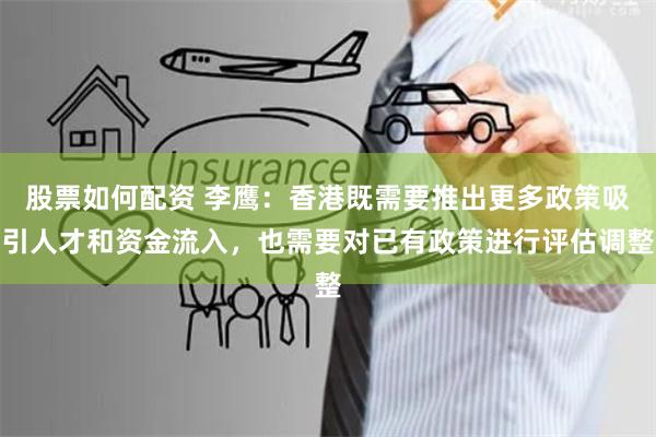 股票如何配资 李鹰：香港既需要推出更多政策吸引人才和资金流入，也需要对已有政策进行评估调整