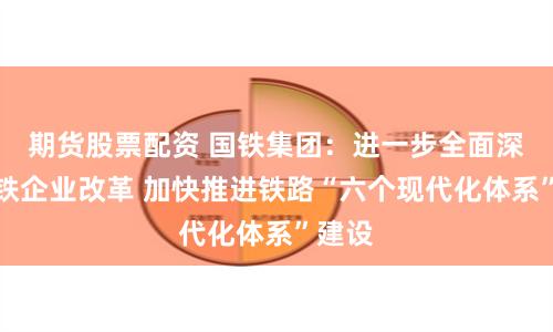 期货股票配资 国铁集团：进一步全面深化国铁企业改革 加快推进铁路“六个现代化体系”建设