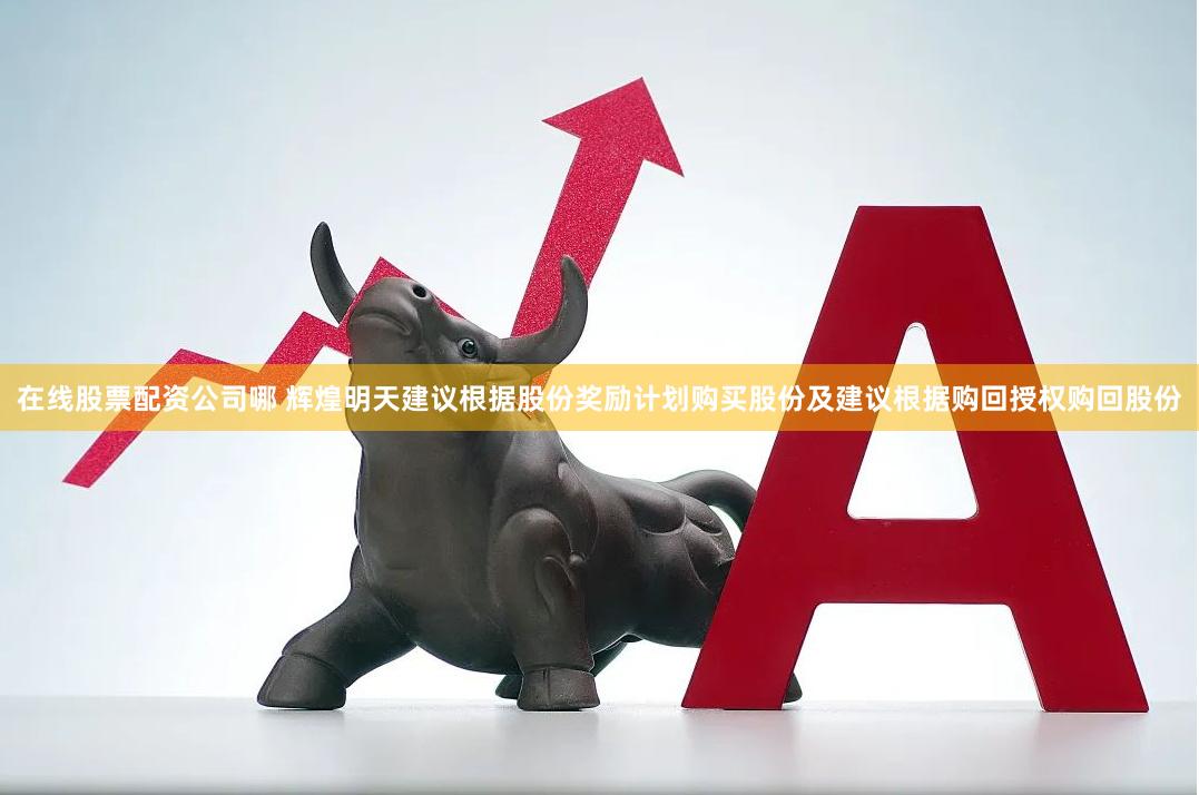 在线股票配资公司哪 辉煌明天建议根据股份奖励计划购买股份及建议根据购回授权购回股份