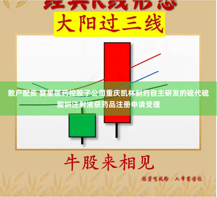 散户配资 复星医药控股子公司重庆凯林制药自主研发的硫代硫酸钠注射液获药品注册申请受理