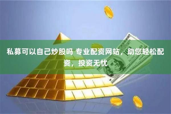 私募可以自己炒股吗 专业配资网站，助您轻松配资，投资无忧