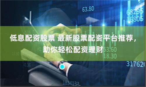 低息配资股票 最新股票配资平台推荐，助你轻松配资理财