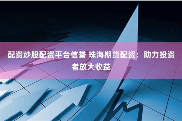 配资炒股配资平台信誉 珠海期货配资：助力投资者放大收益