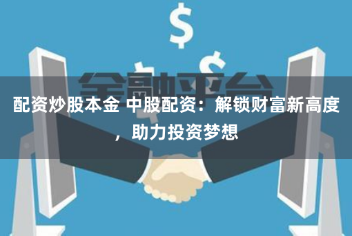 配资炒股本金 中股配资：解锁财富新高度，助力投资梦想