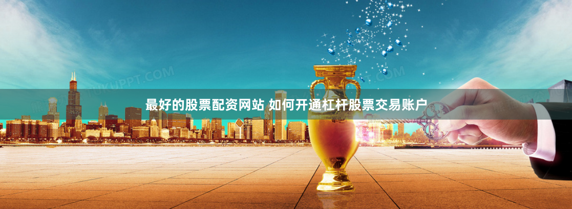 最好的股票配资网站 如何开通杠杆股票交易账户