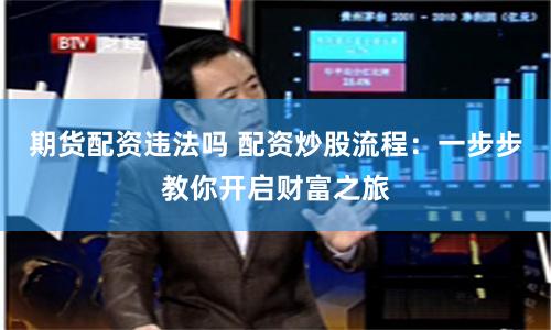 期货配资违法吗 配资炒股流程：一步步教你开启财富之旅