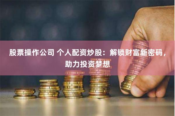 股票操作公司 个人配资炒股：解锁财富新密码，助力投资梦想