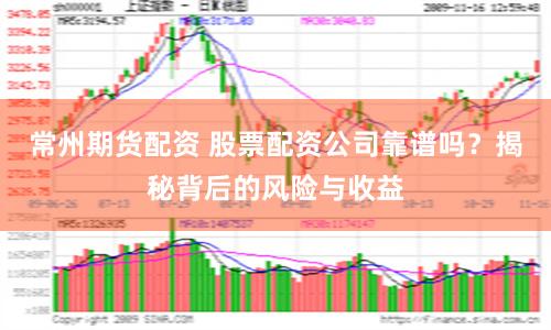 常州期货配资 股票配资公司靠谱吗？揭秘背后的风险与收益