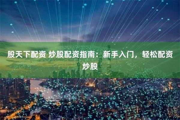 股天下配资 炒股配资指南：新手入门，轻松配资炒股
