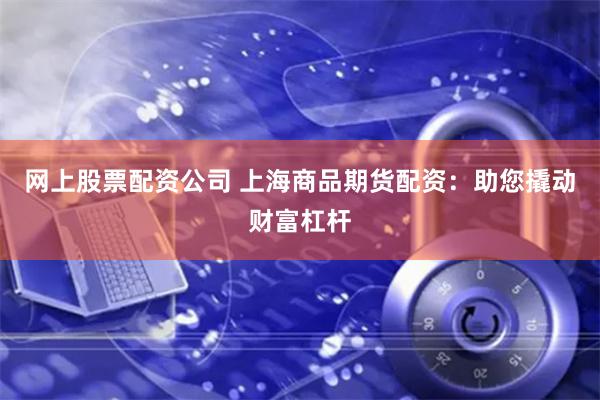 网上股票配资公司 上海商品期货配资：助您撬动财富杠杆