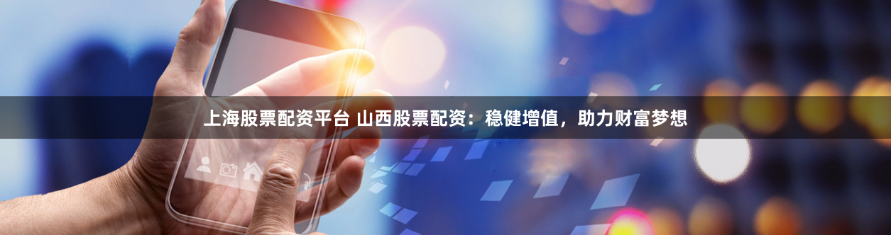 上海股票配资平台 山西股票配资：稳健增值，助力财富梦想