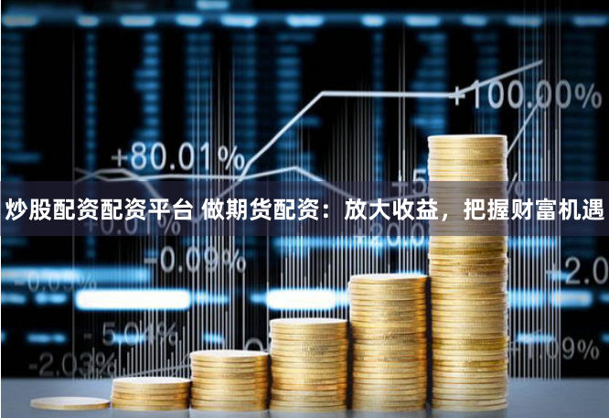 炒股配资配资平台 做期货配资：放大收益，把握财富机遇