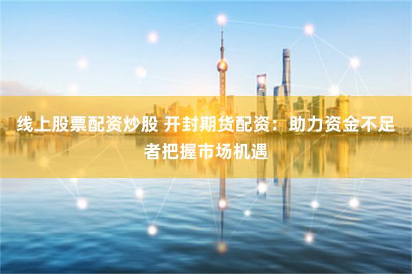 线上股票配资炒股 开封期货配资：助力资金不足者把握市场机遇