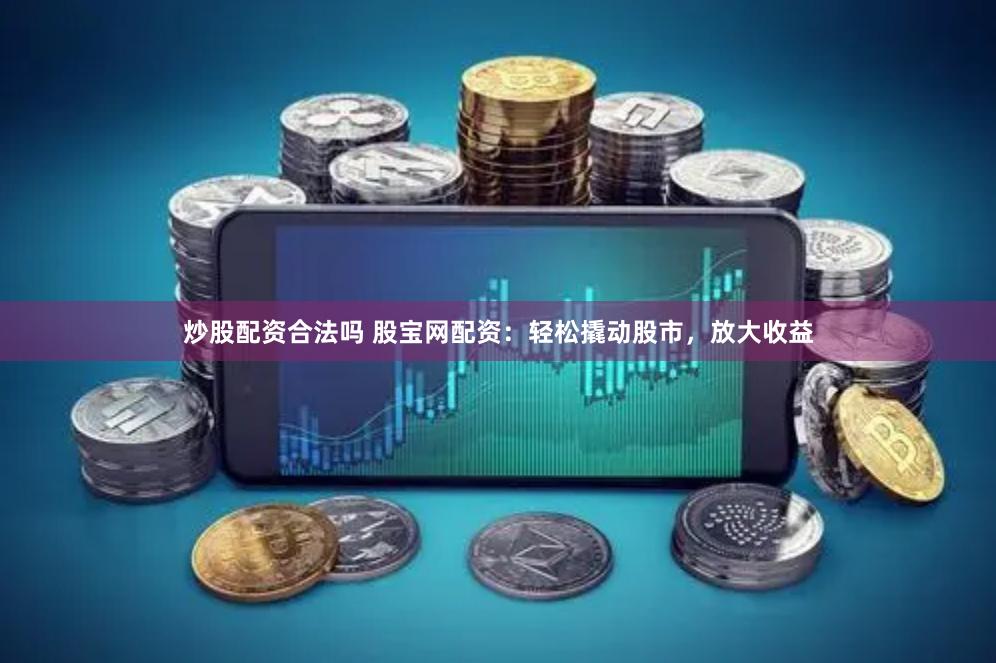 炒股配资合法吗 股宝网配资：轻松撬动股市，放大收益