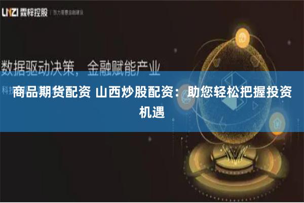 商品期货配资 山西炒股配资：助您轻松把握投资机遇