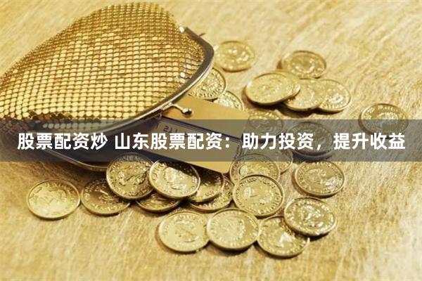股票配资炒 山东股票配资：助力投资，提升收益