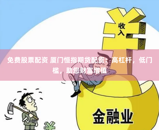 免费股票配资 厦门恒指期货配资：高杠杆，低门槛，助您财富增值