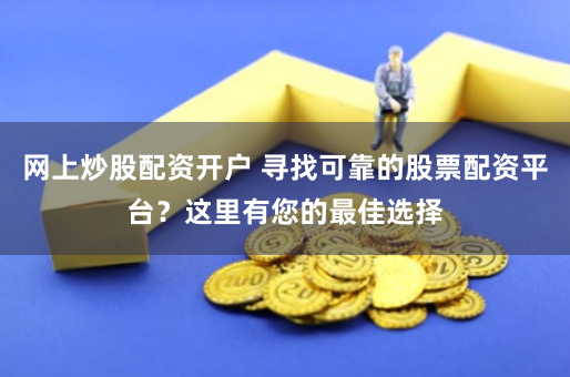 网上炒股配资开户 寻找可靠的股票配资平台？这里有您的最佳选择