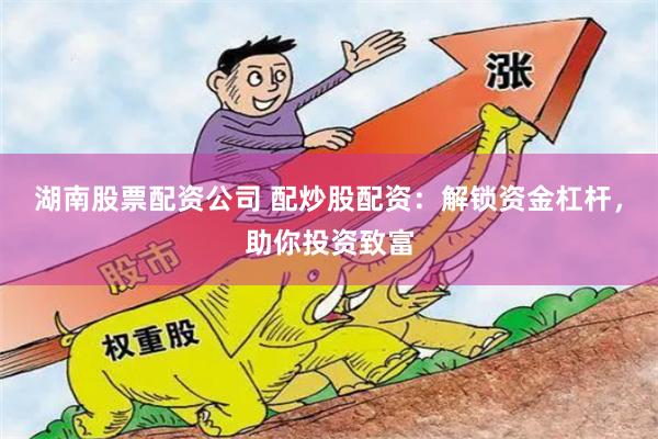 湖南股票配资公司 配炒股配资：解锁资金杠杆，助你投资致富