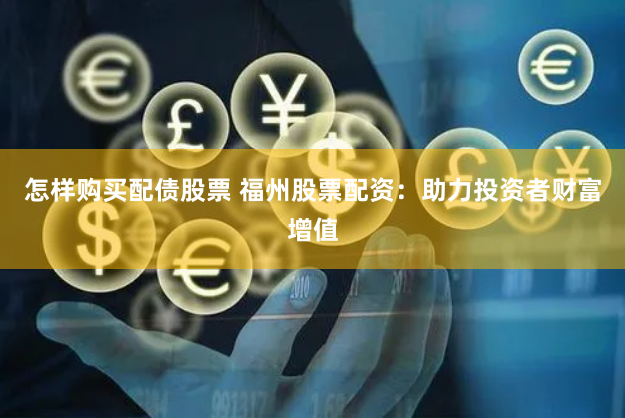 怎样购买配债股票 福州股票配资：助力投资者财富增值