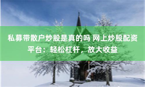 私募带散户炒股是真的吗 网上炒股配资平台：轻松杠杆，放大收益