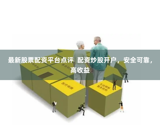 最新股票配资平台点评  配资炒股开户，安全可靠，高收益
