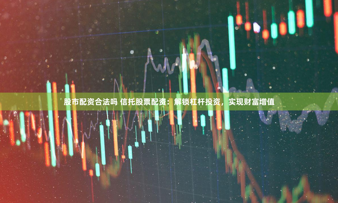 股市配资合法吗 信托股票配资：解锁杠杆投资，实现财富增值